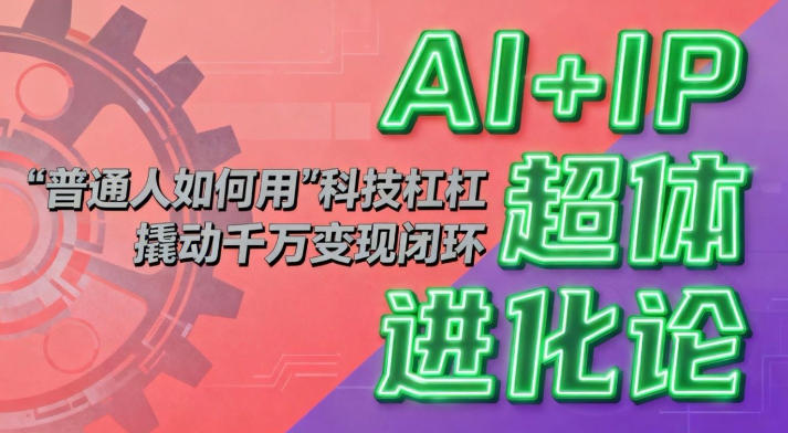 AI+IP超体进化论：普通人如何用“科技杠杆”撬动千万变现闭环？网创-网赚-电商-tk-出海-AI-抖音-快手-小红书-视频号-玩法-创业-小程序-公众号-私域-s粉网创智库