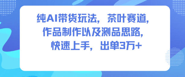 纯AI带货玩法，茶叶赛道，制作以及思路，快速上手，出单3W+网创-网赚-电商-tk-出海-AI-抖音-快手-小红书-视频号-玩法-创业-小程序-公众号-私域-s粉网创智库