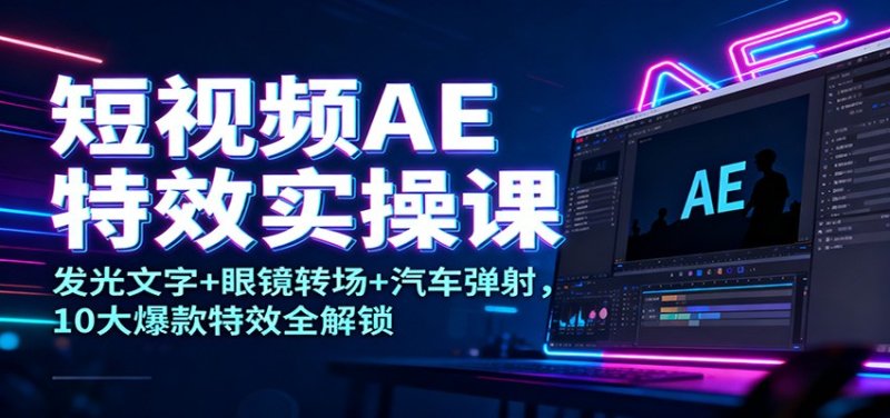 短视频AE特效实操课：发光文字+眼镜转场+汽车弹射，10大爆款特效全解锁网创-网赚-电商-tk-出海-AI-抖音-快手-小红书-视频号-玩法-创业-小程序-公众号-私域-s粉网创智库