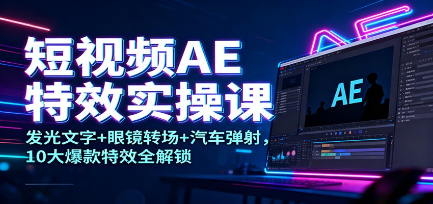 短视频AE特效实操课:发光文字+眼镜转场+汽车弹射,10大爆款特效全解锁 - 网创智库网创-网赚-电商-tk-出海-AI-抖音-快手-小红书-视频号-玩法-创业-小程序-公众号-私域-s粉网创智库
