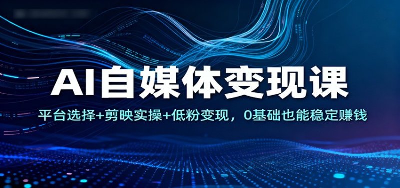 AI自媒体变现课：平台选择+剪映实操+低粉变现，0基础也能稳定赚钱网创-网赚-电商-tk-出海-AI-抖音-快手-小红书-视频号-玩法-创业-小程序-公众号-私域-s粉网创智库