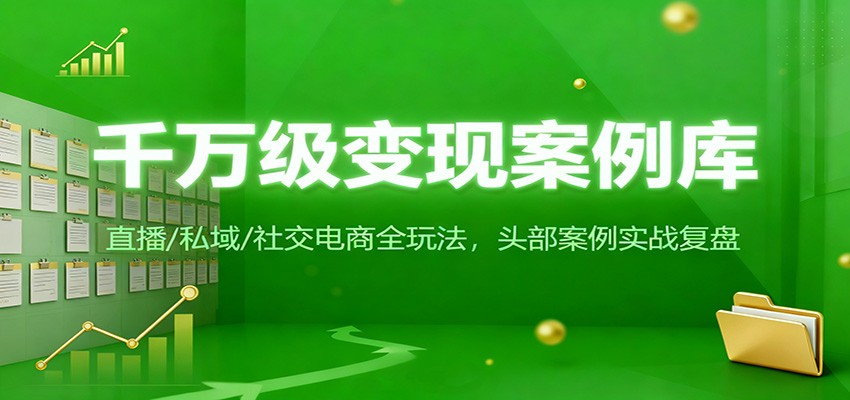 千万级变现案例库：直播/私域/社交电商全玩法，200+头部案例实战复盘 - 网创智库网创-网赚-电商-tk-出海-AI-抖音-快手-小红书-视频号-玩法-创业-小程序-公众号-私域-s粉网创智库