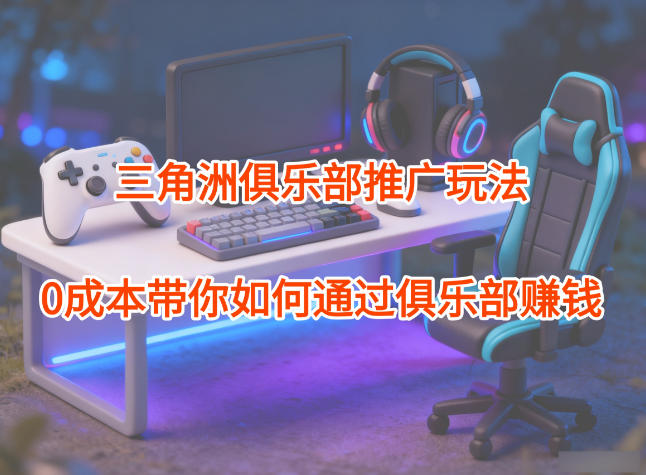 项目拆解：三角洲俱乐部推广玩法，0成本带你如何通过俱乐部賺钱网创-网赚-电商-tk-出海-AI-抖音-快手-小红书-视频号-玩法-创业-小程序-公众号-私域-s粉网创智库