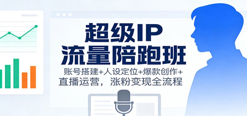 超级IP流量陪跑班：账号搭建+人设定位+爆款创作+直播运营，涨粉变现全流程网创-网赚-电商-tk-出海-AI-抖音-快手-小红书-视频号-玩法-创业-小程序-公众号-私域-s粉网创智库