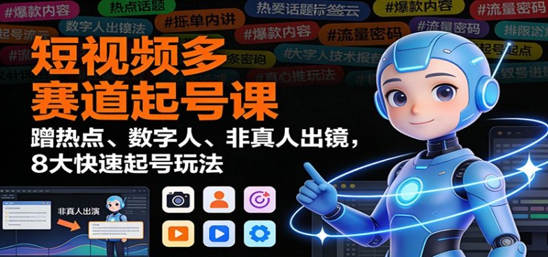 短视频多赛道起号课：蹭热点、数字人、非真人出镜，8大快速起号玩法网创-网赚-电商-tk-出海-AI-抖音-快手-小红书-视频号-玩法-创业-小程序-公众号-私域-s粉网创智库