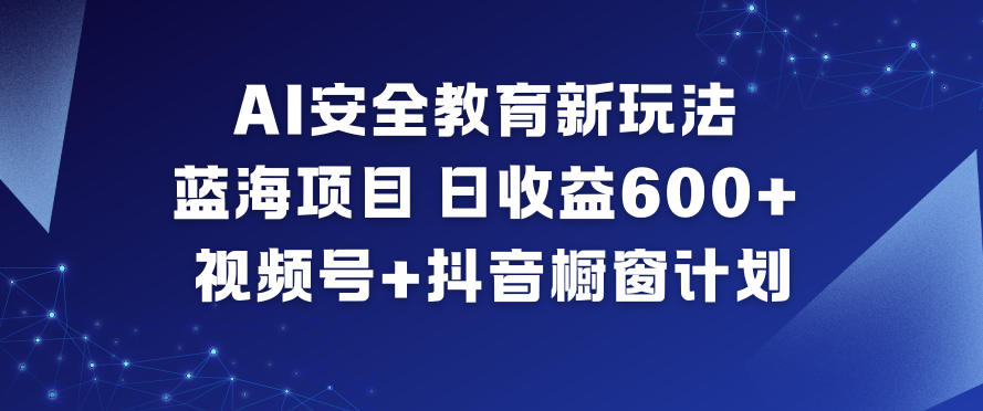 AI安全教育新玩法，蓝海项目，日收益6张+，视频号+抖音橱窗计划 - 网创智库网创-网赚-电商-tk-出海-AI-抖音-快手-小红书-视频号-玩法-创业-小程序-公众号-私域-s粉网创智库