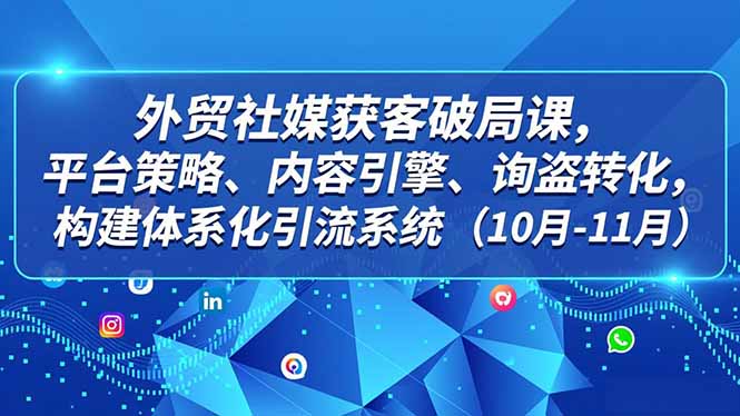外贸 社媒获客破局课，平台策略、内容引擎、询盘转化，构建体系化引流系统(10月-11月网创-网赚-电商-tk-出海-AI-抖音-快手-小红书-视频号-玩法-创业-小程序-公众号-私域-s粉网创智库