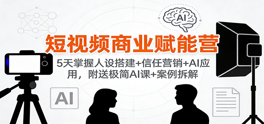 短视频商业赋能营：5天掌握人设搭建+信任营销+AI应用，附送极简AI课+案例拆解 - 网创智库网创-网赚-电商-tk-出海-AI-抖音-快手-小红书-视频号-玩法-创业-小程序-公众号-私域-s粉网创智库