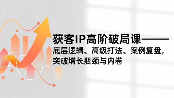 获客IP高阶破局课，底层逻辑、高级打法、案例复盘，突破增长瓶颈与内卷网创-网赚-电商-tk-出海-AI-抖音-快手-小红书-视频号-玩法-创业-小程序-公众号-私域-s粉网创智库