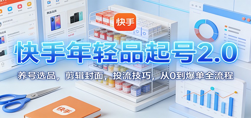 快手年轻品起号2.0：养号选品，剪辑封面，投流技巧，从0到爆单全流程 - 网创智库网创-网赚-电商-tk-出海-AI-抖音-快手-小红书-视频号-玩法-创业-小程序-公众号-私域-s粉网创智库