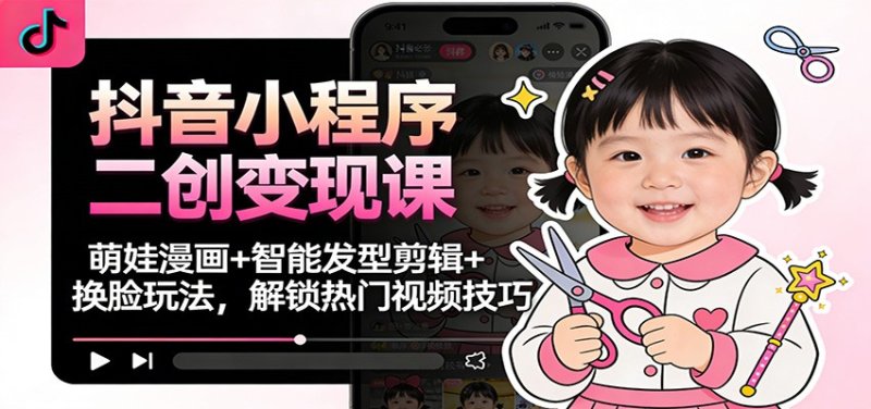 抖音小程序二创变现课：萌娃漫画+智能发型剪辑+换脸玩法，解锁热门视频技巧网创-网赚-电商-tk-出海-AI-抖音-快手-小红书-视频号-玩法-创业-小程序-公众号-私域-s粉网创智库