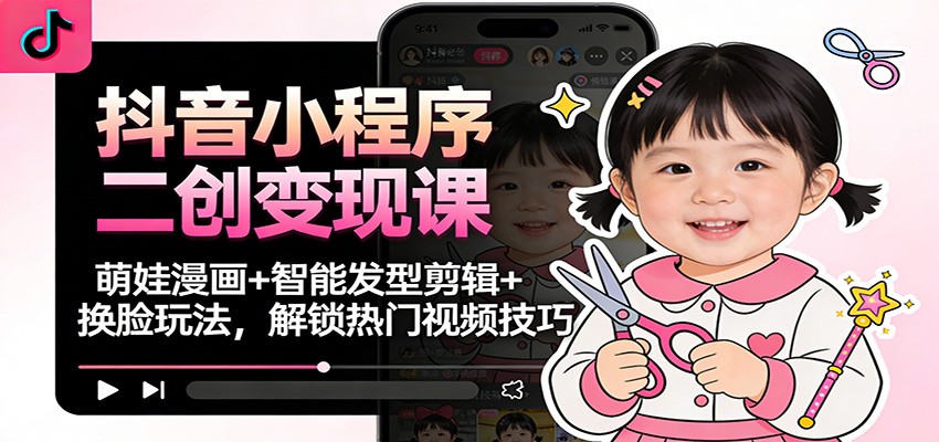 抖音小程序二创变现课：萌娃漫画+智能发型剪辑+换脸玩法，解锁热门视频技巧 - 网创智库网创-网赚-电商-tk-出海-AI-抖音-快手-小红书-视频号-玩法-创业-小程序-公众号-私域-s粉网创智库