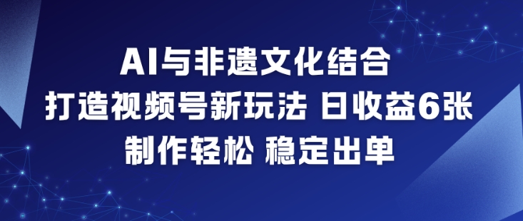 AI与非遗文化结合，打造视频号新玩法，日收益6张，制作轻松，稳定出单网创-网赚-电商-tk-出海-AI-抖音-快手-小红书-视频号-玩法-创业-小程序-公众号-私域-s粉网创智库