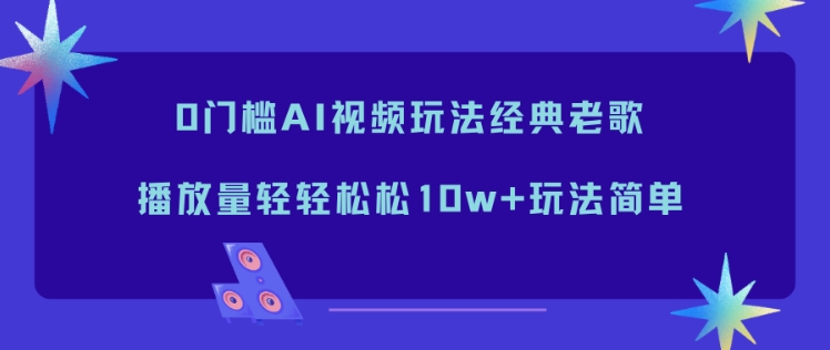 0门槛AI视频玩法经典老歌，播放量轻轻松松10w+玩法简单网创-网赚-电商-tk-出海-AI-抖音-快手-小红书-视频号-玩法-创业-小程序-公众号-私域-s粉网创智库