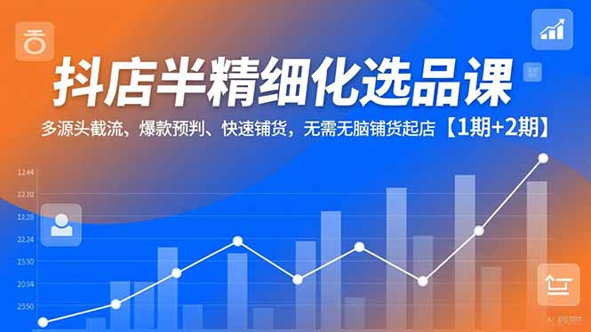 抖店半精细化选品课，多源头截流、爆款预判、快速铺货，无脑铺货起店【1期+2期】网创-网赚-电商-tk-出海-AI-抖音-快手-小红书-视频号-玩法-创业-小程序-公众号-私域-s粉网创智库