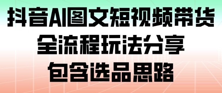 抖音AI图文短视频带货，全流程玩法分享，包含选品思路网创-网赚-电商-tk-出海-AI-抖音-快手-小红书-视频号-玩法-创业-小程序-公众号-私域-s粉网创智库