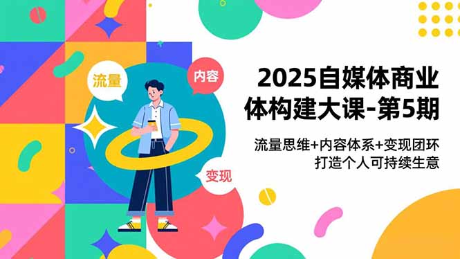 2025自媒体商业体构建大课-第5期，流量思维+内容体系+变现闭环，打造个人可持续生意网创-网赚-电商-tk-出海-AI-抖音-快手-小红书-视频号-玩法-创业-小程序-公众号-私域-s粉网创智库