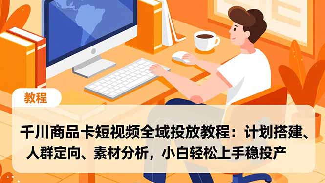 千川商品卡短视频全域投放教程：计划搭建、人群定向、素材分析，小白轻松上手稳投产网创-网赚-电商-tk-出海-AI-抖音-快手-小红书-视频号-玩法-创业-小程序-公众号-私域-s粉网创智库