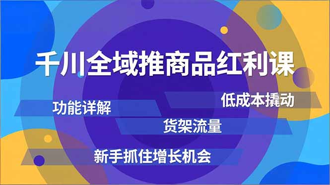 千川全域推商品红利课，功能详解、低成本撬动、货架流量，新手抓住增长机会网创-网赚-电商-tk-出海-AI-抖音-快手-小红书-视频号-玩法-创业-小程序-公众号-私域-s粉网创智库