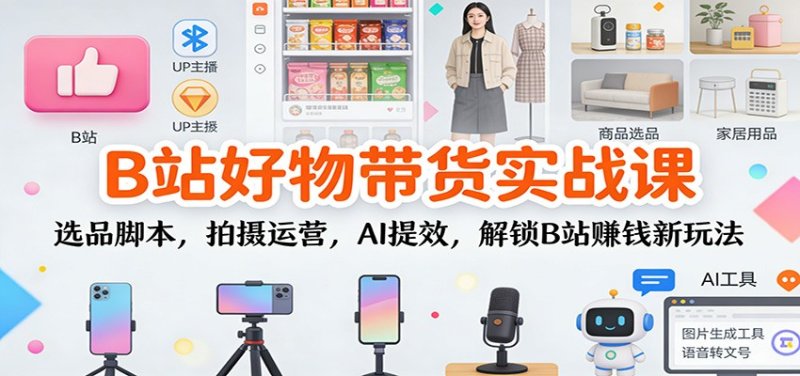 B站好物带货实战课：选品脚本，拍摄运营，AI提效，解锁B站赚钱新玩法网创-网赚-电商-tk-出海-AI-抖音-快手-小红书-视频号-玩法-创业-小程序-公众号-私域-s粉网创智库