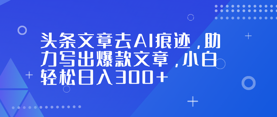 头条文章去AI痕迹，助力写出爆款文章，小白轻松日入300+ - 网创智库网创-网赚-电商-tk-出海-AI-抖音-快手-小红书-视频号-玩法-创业-小程序-公众号-私域-s粉网创智库