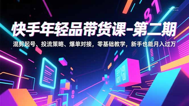 快手年轻品带货课-第二期，混剪起号、投流策略、爆单对接，零基础教学，新手也能月入过万网创-网赚-电商-tk-出海-AI-抖音-快手-小红书-视频号-玩法-创业-小程序-公众号-私域-s粉网创智库