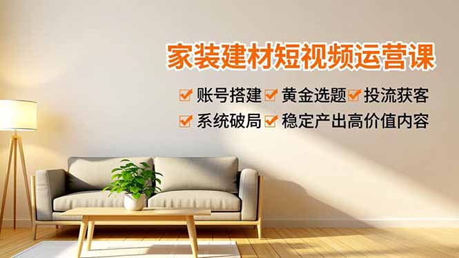 家装建材短视频运营课，账号搭建、黄金选题、投流获客，系统破局，稳定产出高价值内容网创-网赚-电商-tk-出海-AI-抖音-快手-小红书-视频号-玩法-创业-小程序-公众号-私域-s粉网创智库