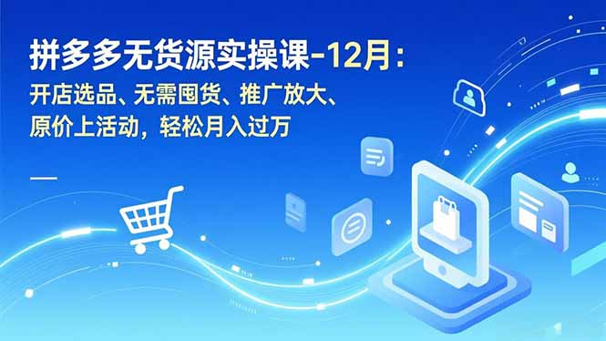拼多多无货源实操课-12月：开店选品、无需囤货、推广放大、原价上活动，轻松月入过万网创-网赚-电商-tk-出海-AI-抖音-快手-小红书-视频号-玩法-创业-小程序-公众号-私域-s粉网创智库