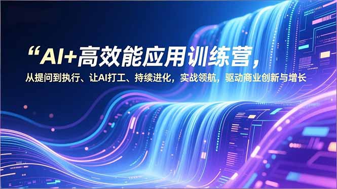 AI+高效能应用训练营，从提问到执行、让AI打工、持续进化，实战领航，驱动商业创新与增长网创-网赚-电商-tk-出海-AI-抖音-快手-小红书-视频号-玩法-创业-小程序-公众号-私域-s粉网创智库