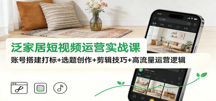 泛家居短视频运营实战课：账号搭建打标+选题创作+剪辑技巧+高流量运营逻辑 - 网创智库网创-网赚-电商-tk-出海-AI-抖音-快手-小红书-视频号-玩法-创业-小程序-公众号-私域-s粉网创智库