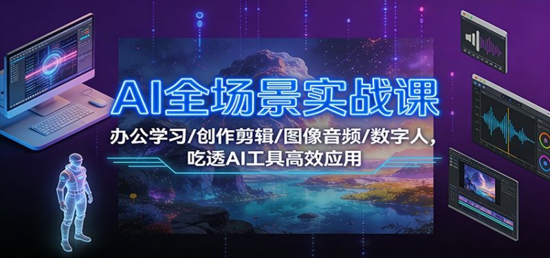 AI全场景实战课：办公学习/创作剪辑/图像音频/数字人，吃透AI工具高效应用网创-网赚-电商-tk-出海-AI-抖音-快手-小红书-视频号-玩法-创业-小程序-公众号-私域-s粉网创智库