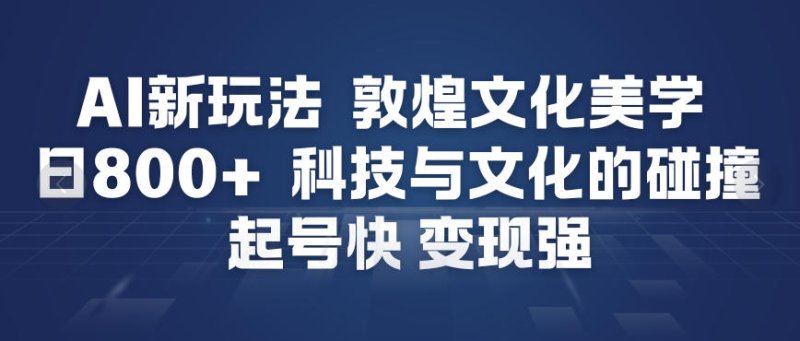 AI新玩法，敦煌文化美学，科技与文化的碰撞，起号快变现强网创-网赚-电商-tk-出海-AI-抖音-快手-小红书-视频号-玩法-创业-小程序-公众号-私域-s粉网创智库