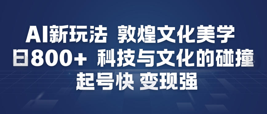 AI新玩法，敦煌文化美学，科技与文化的碰撞，起号快变现强 - 网创智库网创-网赚-电商-tk-出海-AI-抖音-快手-小红书-视频号-玩法-创业-小程序-公众号-私域-s粉网创智库