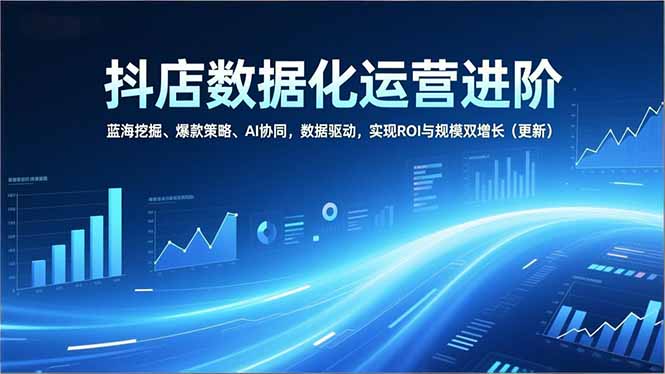 抖店数据化运营进阶，蓝海挖掘、爆款策略、AI协同，数据驱动，实现ROI与规模双增长(更新网创-网赚-电商-tk-出海-AI-抖音-快手-小红书-视频号-玩法-创业-小程序-公众号-私域-s粉网创智库