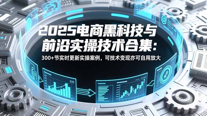2025电商黑科技与前沿实操技术合集：300+节实时更新实操案例，可技术变现亦可自用放大网创-网赚-电商-tk-出海-AI-抖音-快手-小红书-视频号-玩法-创业-小程序-公众号-私域-s粉网创智库