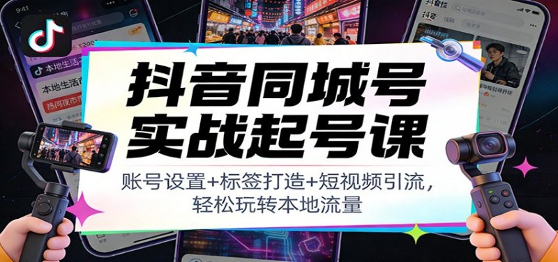 抖音同城号实战起号课：账号设置+标签打造+短视频引流，轻松玩转本地流量网创-网赚-电商-tk-出海-AI-抖音-快手-小红书-视频号-玩法-创业-小程序-公众号-私域-s粉网创智库