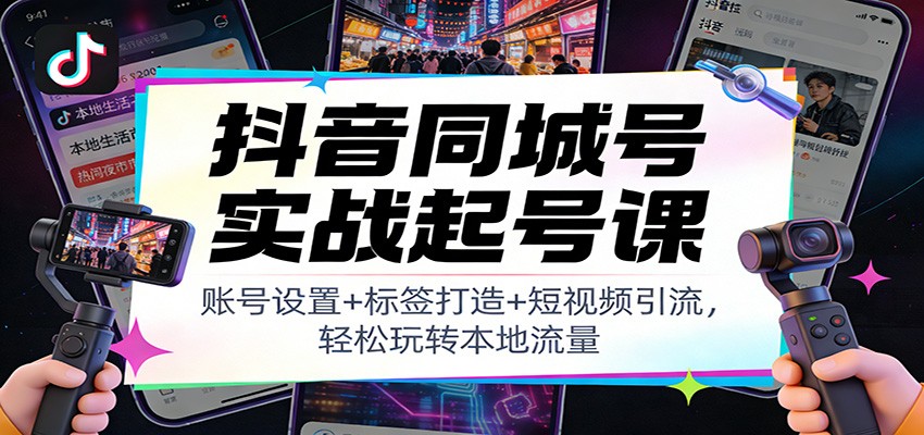 抖音同城号实战起号课：账号设置+标签打造+短视频引流，轻松玩转本地流量 - 网创智库网创-网赚-电商-tk-出海-AI-抖音-快手-小红书-视频号-玩法-创业-小程序-公众号-私域-s粉网创智库