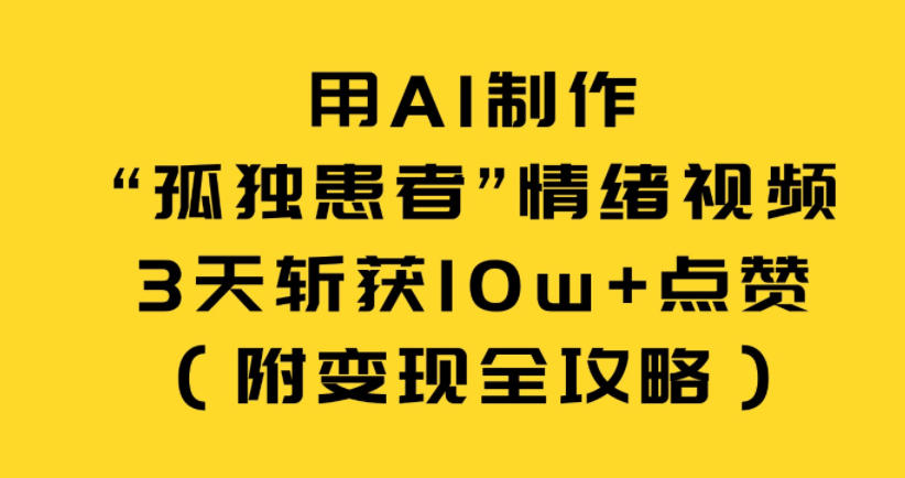 用AI制作“孤独患者”情绪视频，3天斩获10w+点赞(附变现全攻略) - 网创智库网创-网赚-电商-tk-出海-AI-抖音-快手-小红书-视频号-玩法-创业-小程序-公众号-私域-s粉网创智库