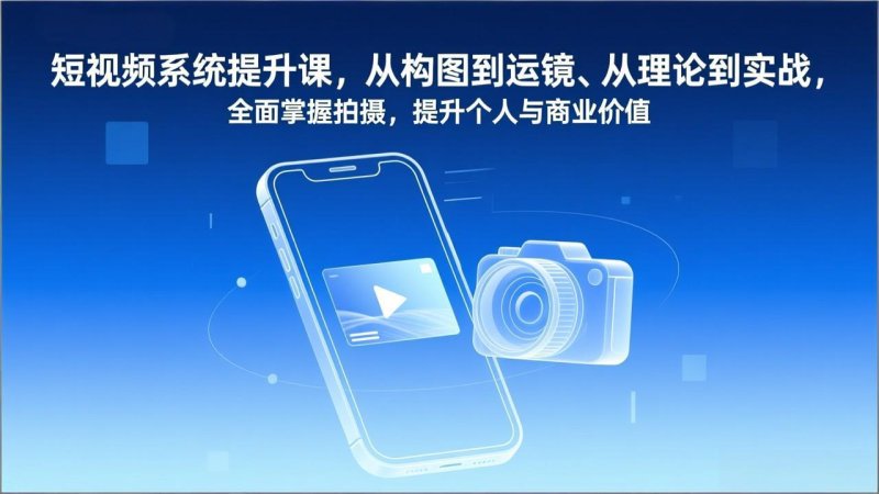 短视频系统提升课，从构图到运镜、从理论到实战，全面掌握拍摄，提升个人与商业价值网创-网赚-电商-tk-出海-AI-抖音-快手-小红书-视频号-玩法-创业-小程序-公众号-私域-s粉网创智库