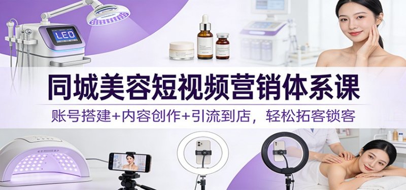 同城美容短视频营销体系课：账号搭建+内容创作+引流到店，轻松拓客锁客网创-网赚-电商-tk-出海-AI-抖音-快手-小红书-视频号-玩法-创业-小程序-公众号-私域-s粉网创智库
