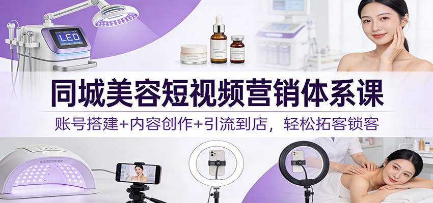 同城美容短视频营销体系课：账号搭建+内容创作+引流到店，轻松拓客锁客 - 网创智库网创-网赚-电商-tk-出海-AI-抖音-快手-小红书-视频号-玩法-创业-小程序-公众号-私域-s粉网创智库