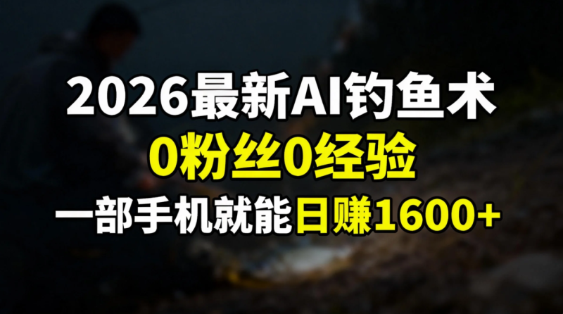2026最新AI钓鱼术:0粉丝0经验，一部手机就能开启赚钱模式网创-网赚-电商-tk-出海-AI-抖音-快手-小红书-视频号-玩法-创业-小程序-公众号-私域-s粉网创智库