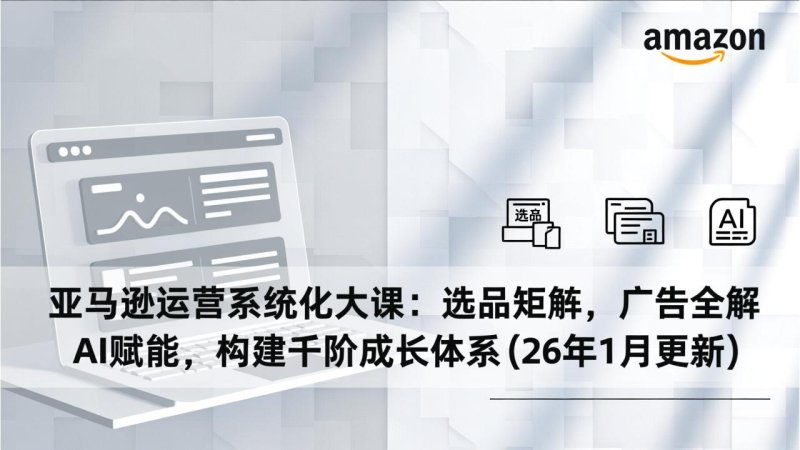 亚马逊运营系统化大课：选品矩阵，广告全解，AI赋能，构建千阶成长体系(26年1月更新网创-网赚-电商-tk-出海-AI-抖音-快手-小红书-视频号-玩法-创业-小程序-公众号-私域-s粉网创智库