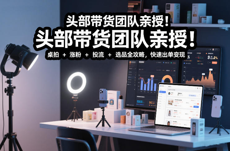 头部带货团队亲授！专业短视频实拍带货课：桌拍+涨粉+投流+选品全攻略，快速出单变现，月入2w+网创-网赚-电商-tk-出海-AI-抖音-快手-小红书-视频号-玩法-创业-小程序-公众号-私域-s粉网创智库