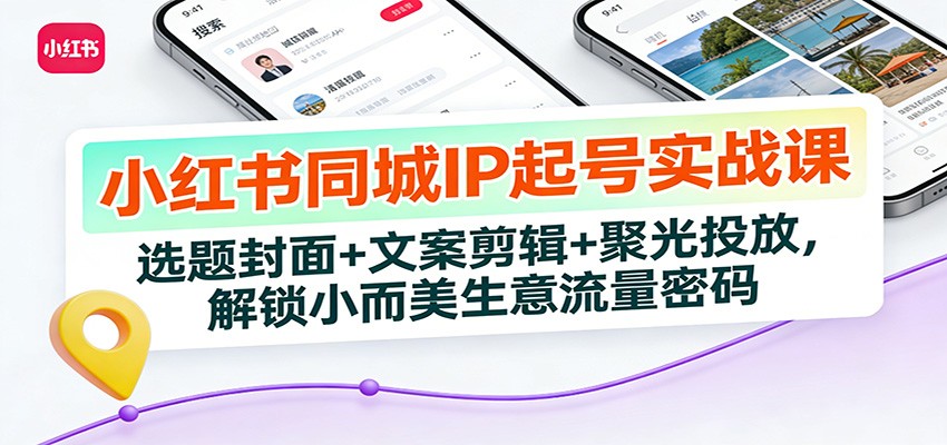 小红书同城IP起号实战课：选题封面+文案剪辑+聚光投放，解锁小而美生意流量密码 - 网创智库网创-网赚-电商-tk-出海-AI-抖音-快手-小红书-视频号-玩法-创业-小程序-公众号-私域-s粉网创智库