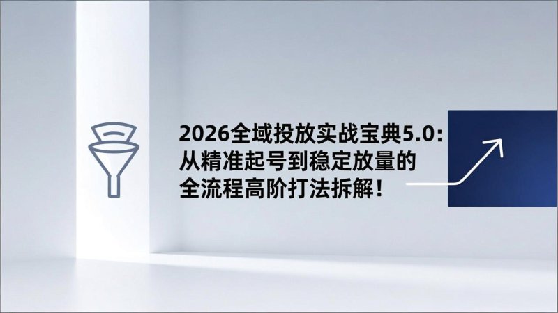 2026全域投放实战宝典5.0：从精准起号到稳定放量的全流程高阶打法拆解！网创-网赚-电商-tk-出海-AI-抖音-快手-小红书-视频号-玩法-创业-小程序-公众号-私域-s粉网创智库