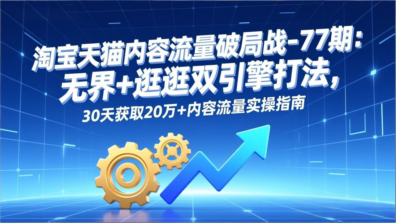 淘宝天猫内容流量破局战-77期：无界+逛逛双引擎打法，30天获取20万+内容流量实操指南 - 网创智库网创-网赚-电商-tk-出海-AI-抖音-快手-小红书-视频号-玩法-创业-小程序-公众号-私域-s粉网创智库