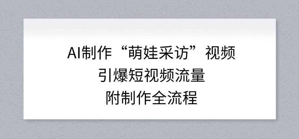 AI制作“萌娃采访”视频，引爆短视频流量，附制作全流程 - 网创智库网创-网赚-电商-tk-出海-AI-抖音-快手-小红书-视频号-玩法-创业-小程序-公众号-私域-s粉网创智库