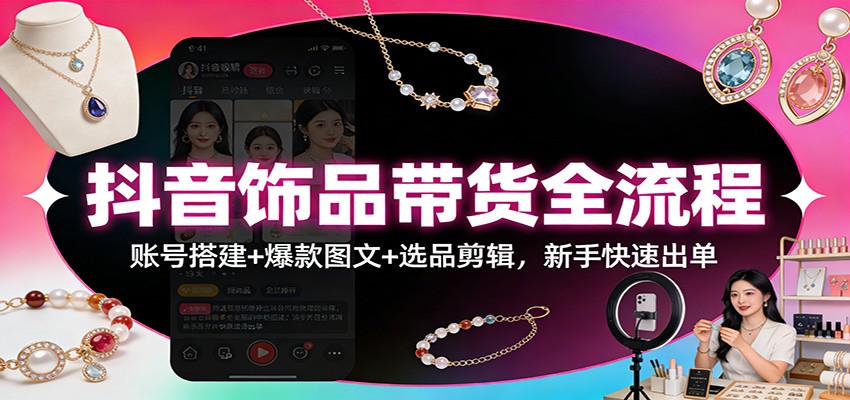 抖音饰品带货全流程：账号搭建+爆款图文+选品剪辑，新手快速出单 - 网创智库网创-网赚-电商-tk-出海-AI-抖音-快手-小红书-视频号-玩法-创业-小程序-公众号-私域-s粉网创智库
