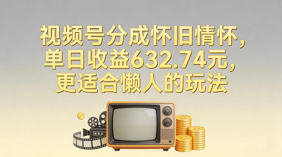 视频号分成怀旧情怀，单日收益632.74，更适合懒人的玩法 - 网创智库网创-网赚-电商-tk-出海-AI-抖音-快手-小红书-视频号-玩法-创业-小程序-公众号-私域-s粉网创智库